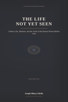 THE LIFE NOT YET SEEN: Unborn Life, Abortion, and the Truth of the Human Person Before God 9914932770 Book Cover