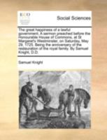 The great happiness of a lawful government. A sermon preached before the Honourable House of Commons, at St Margaret's Westminster, on Saturday, May ... of the royal family. By Samuel Knight, D.D. 1170407501 Book Cover