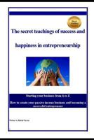 The Secret Teachings of Succes and Happiness in Entrepreneurship: Starting Your Business from A to Z, How to Create Your Passive Income Business and Becoming a Successful Entrepreneur 1511678550 Book Cover