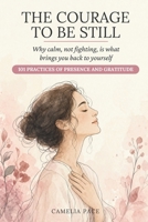 THE COURAGE TO BE STILL: Why calm, not fighting, is what brings you back to yourself. 101 practices of presence and gratitude B0HBLF2FLP Book Cover