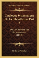 Catalogue Systematique De La Bibliotheque Part 3: De La Chambre Des Representants (1859) 116811702X Book Cover