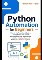 Python Automation for Beginners: A Hands-On, Project-Based Guide to Learning Python from Scratch, Automating Everyday Tasks, Working with Files, Data, Web Tools, and Building Real-World Coding Skills B0H4SG5LFY Book Cover
