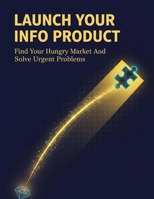 Launch Your Info Product: Find Your Hungry Market And Solve Urgent Problems B0HG9FQYM1 Book Cover