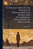 To The Electors Of The Waynflete Professorship Of Moral And Metaphysical Philosophy, An Application... 1279713984 Book Cover