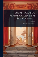 T. Lucreti Cari De Rerum Natura Libri Sex, Volume 1... (Latin Edition) 1024923126 Book Cover