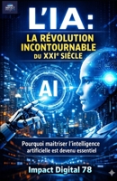 L'IA: LA RÉVOLUTION INCONTOURNABLE DU XXIe SIÉCLE: Pourquoi maîtriser l'intelligence artificielle est devenu essentiel (French Edition) B0GHN89W4J Book Cover