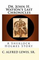 Dr. John H. Watson's Last Chronicles: A Sherlock Holmes Story 1453757856 Book Cover