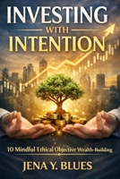 INVESTING WITH INTENTION: 10 Mindful Ethical Objective Wealth-building B0GTGLTKWW Book Cover