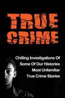 True Crime: Chilling Investigations Of Some Of Our Histories Most Unfamiliar True Crime Stories 1530074673 Book Cover