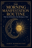 The Morning Manifestation Routine: A Science-Backed, Step-by-Step System to Wake Up with Intention, Rewire Your Mind, and Design the Life You Want, One Morning at a Time B0H8BH1KG5 Book Cover
