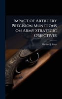 Impact of Artillery Precision Munitions on Army Strategic Objectives 1025060458 Book Cover