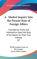 A Modest Inquiry Into The Present State Of Foreign Affairs: Founded On Facts, And Intended To Open The Eyes Of The Nation To Their True Interest 1166424634 Book Cover