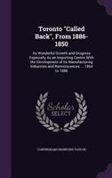 Toronto Called Back, from 1886-1850: Its Wonderful Growth and Grogress Especially as an Importing Centre, with the Development of Its Manufacturing Industries and Reminiscences ... 1864 to 1886 1357591845 Book Cover