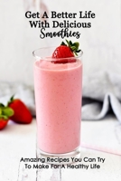 Get A Better Life With Delicious Smoothies: Amazing Recipes You Can Try To Make For A Healthy Life: Smoothies Recipes B093B2L2HJ Book Cover