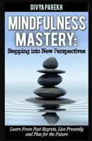 Mindfulness Mastery: Stepping into New Perspectives: Learn from Past Regrets, Live Presently and Plan for the Future 1517753813 Book Cover