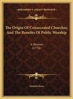 The Origin Of Consecrated Churches, And The Benefits Of Public Worship: A Sermon 135460279X Book Cover