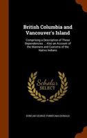 British Columbia and Vancouver's Island, comprising a description of these dependencies: their physical character, climate. Also an account of the ... the Native Indians. With a comprehensive map. 129702219X Book Cover