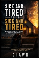 SICK AND TIRED OF BEING SICK AND TIRED: My Journey from Crack Cocaine Addiction to Recovery B0H6GLSQBP Book Cover