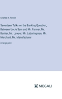 Seventeen Talks on the Banking Question; Between Uncle Sam and Mr. Farmer, Mr. Banker, Mr. Lawyer, Mr. Laboringman, Mr. Merchant, Mr. Manufacturer: in large print 3387069073 Book Cover