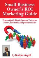 Small Business Owner's ROI Marketing Guide: Proven Quick Tips & Systems To Attract More Customers And Spend Less Now 1490514139 Book Cover