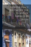 A True & Exact History of the Island of Barbadoes: Illustrated With a Map of the Island, as Also the Principal Trees and Plants There, Set Forth in ... and Respective Scales: Together With The... 1014318963 Book Cover