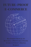 FUTURE-PROOF E-COMMERCE: Bigenner's Manual to Building a Profitable Online Store in Today's Digital Market B0FTFV9C7P Book Cover