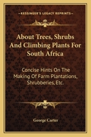 About Trees, Shrubs And Climbing Plants For South Africa: Concise Hints On The Making Of Farm Plantations, Shrubberies, Etc. 054841324X Book Cover