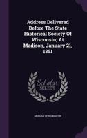 Address Delivered Before The State Historical Society Of Wisconsin, At Madison, January 21, 1851 117902737X Book Cover