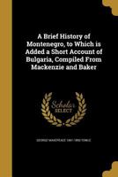 A Brief History of Montenegro, to Which is Added a Short Account of Bulgaria, Compiled From Mackenzie and Baker 1361292679 Book Cover