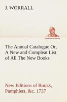 The Annual Catalogue (1737) Or, A New and Compleat List of All The New Books, New Editions of Books, Pamphlets, &c. 384950557X Book Cover