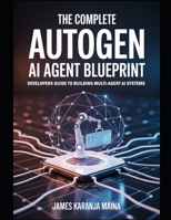 The Complete AutoGen AI Agent Blueprint: Developers Guide To Building Multi Agent AI Systems (The Complete AI Blueprint) B0FFT73V6F Book Cover