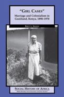 Girl Cases: Marriage and Colonialism in Gusiiland, Kenya, 1890-1970 0325070946 Book Cover