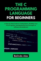 THE C PROGRAMMING LANGUAGE FOR BEGINNERS: A Step-by-Step Guide to Coding Basics, Building Your First Programs, and Mastering Core Concepts of Software Development B0FGWLYF8N Book Cover