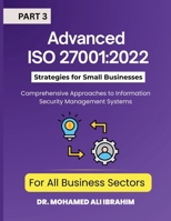 Advanced ISO 27001: 2022 Strategies for Small Businesses and All Business Sectors - Part 3: Comprehensive Approaches to Information Security Management Systems 3852281776 Book Cover