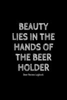Beauty lies in the hands of the beer holder: Beer Review Logbook: Craft Beer Lovers Gifts for Men, Beer Brewing Journal, Beer Logbook, Beer Tasting Notebook, Brewing Craft Beer Tasting Diary Notebook 1660770890 Book Cover