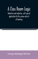 A Class Room Logic, Deductive and Inductive: With Special Application to the Science and Art of Teaching (Classic Reprint) 9354007414 Book Cover