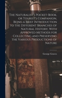 The Naturalist's Pocket-Book, or Tourist's Companion: Being a Brief Introduction to the Different Branches of Natural History, With Approved Methods ... Productions of Nature 1019252081 Book Cover