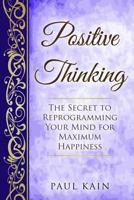 Positive Thinking: The Secret To Reprogramming Your Mind For Maximum Happiness 1541122585 Book Cover