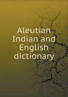 Aleutian Indian and English Dictionary; Common Words in the Dialects of the Aleutian Indian Language as Spoken by the Oogashik, Egashik, Egegik, Anangashuk and Misremie Tribes Around Sulima River and  1013766830 Book Cover