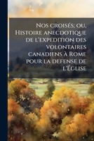Nos crois�s: ou, Histoire anecdotique de l'exp�dition des volontaires canadiens � Rome pour la d�fense de l'�glise 1146955464 Book Cover