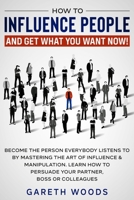 How to Influence People and Get What You Want Now: Become The Person Everybody Listens to by Mastering the Art of Influence & Manipulation. Learn How to Persuade Your Partner, Boss or Colleagues 1648661262 Book Cover