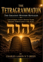 The Tetragrammaton The Greatest Mystery Revealed: Uncovering God’s Divine Name Hidden Throughout The Ages B0HCPVG24C Book Cover