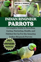 INDIAN RINGNECK PARROT: A Complete Guide to Breeding, Caring, Nurturing, Health, and Habitat Set Up For the Amazing Indian Ringneck Parrot B0FP9PVX7S Book Cover