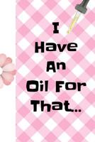 I Have an Oil for That: Ultimate Essential Oil Recipe Notebook: This Is a 6x9 91 Pages of Prompted Fill in Aromatherapy Information. Makes a Great Aromatherapy, Essential Oil Gift for Men or Women. 1092556591 Book Cover