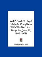 Wells' Guide To Legal Labels: In Compliance With The Food And Drugs Act, June 30, 1906 1104527332 Book Cover
