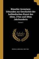 K�nstler-Inventare; Urkunden zur Geschichte der holl�ndischen Kunst des 16ten, 17ten und 18ten Jahrhunderts; Volume 5 0274744880 Book Cover