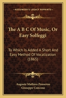 The A B C Of Music, Or Easy Solfeggi: To Which Is Added A Short And Easy Method Of Vocalization 1120721547 Book Cover