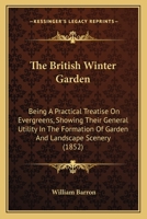 The British Winter Garden: Being A Practical Treatise On Evergreens, Showing Their General Utility In The Formation Of Garden And Landscape Scenery 1165765616 Book Cover