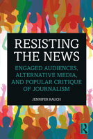 Resisting the News: Engaged Audiences, Alternative Media, and Popular Critique of Journalism 0367430177 Book Cover