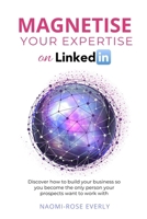 Magnetise Your Expertise on LinkedIn: Discover How to Build Your Business So You Become the Only Person Your Prospects Want to Work With 0956805582 Book Cover